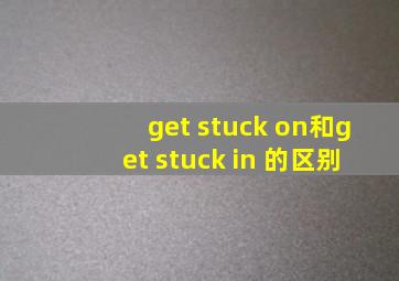 get stuck on和get stuck in 的区别